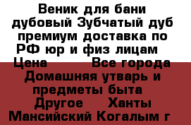 Веник для бани дубовый Зубчатый дуб премиум доставка по РФ юр и физ лицам › Цена ­ 100 - Все города Домашняя утварь и предметы быта » Другое   . Ханты-Мансийский,Когалым г.